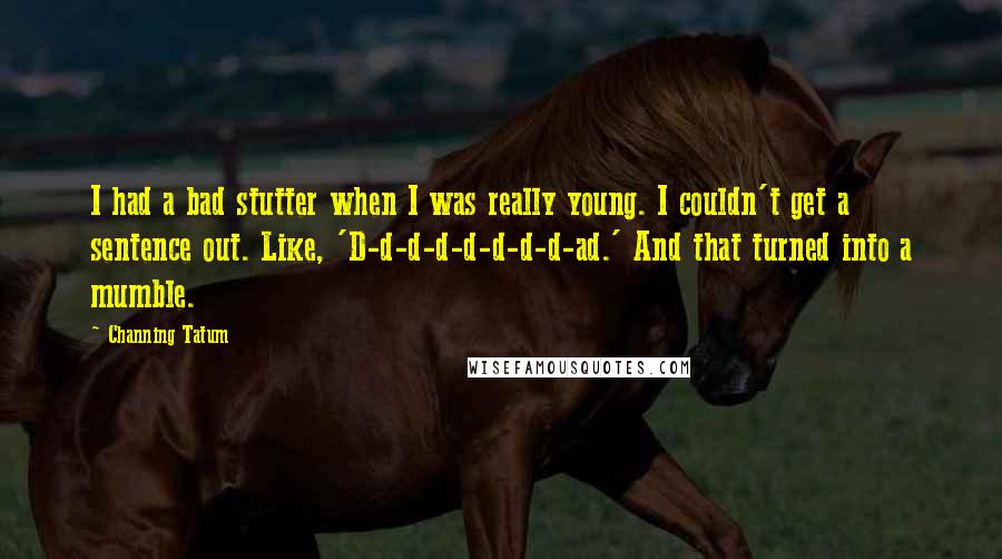 Channing Tatum Quotes: I had a bad stutter when I was really young. I couldn't get a sentence out. Like, 'D-d-d-d-d-d-d-d-ad.' And that turned into a mumble.