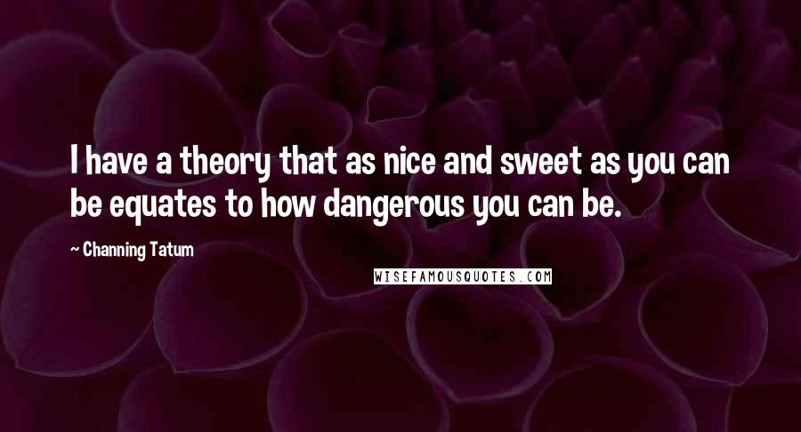 Channing Tatum Quotes: I have a theory that as nice and sweet as you can be equates to how dangerous you can be.