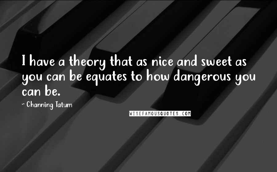 Channing Tatum Quotes: I have a theory that as nice and sweet as you can be equates to how dangerous you can be.