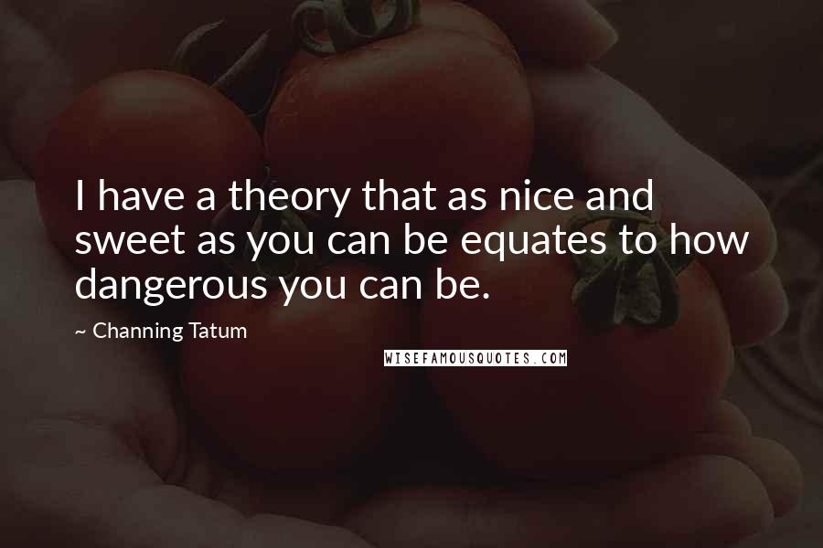 Channing Tatum Quotes: I have a theory that as nice and sweet as you can be equates to how dangerous you can be.