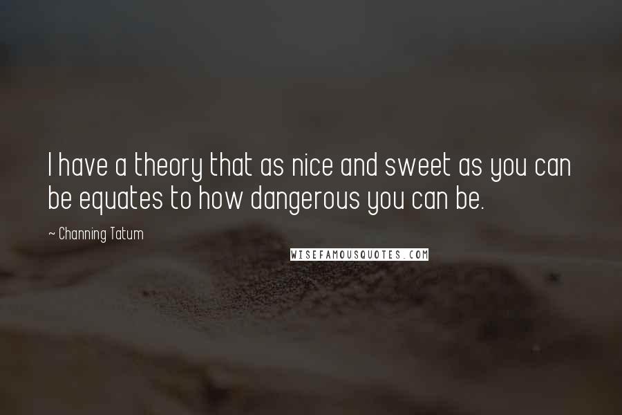 Channing Tatum Quotes: I have a theory that as nice and sweet as you can be equates to how dangerous you can be.