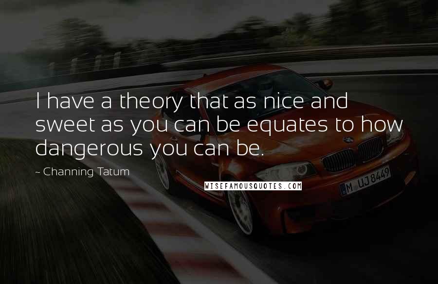 Channing Tatum Quotes: I have a theory that as nice and sweet as you can be equates to how dangerous you can be.