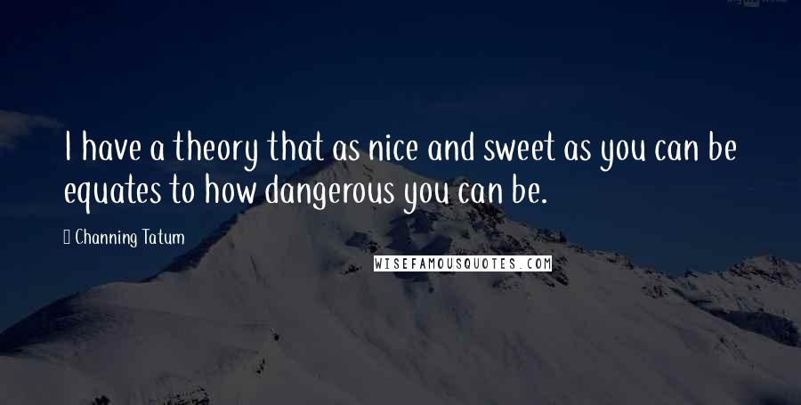 Channing Tatum Quotes: I have a theory that as nice and sweet as you can be equates to how dangerous you can be.