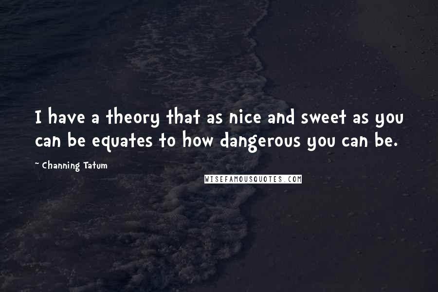 Channing Tatum Quotes: I have a theory that as nice and sweet as you can be equates to how dangerous you can be.