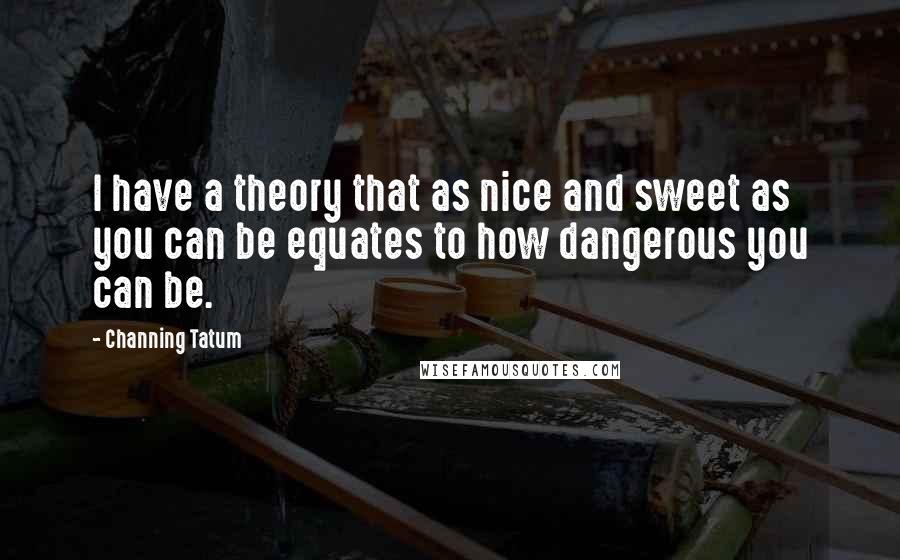 Channing Tatum Quotes: I have a theory that as nice and sweet as you can be equates to how dangerous you can be.