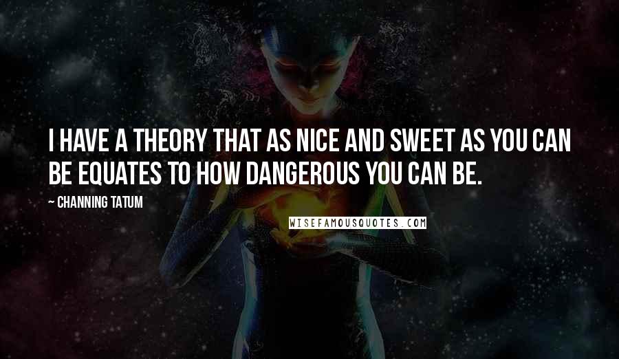 Channing Tatum Quotes: I have a theory that as nice and sweet as you can be equates to how dangerous you can be.