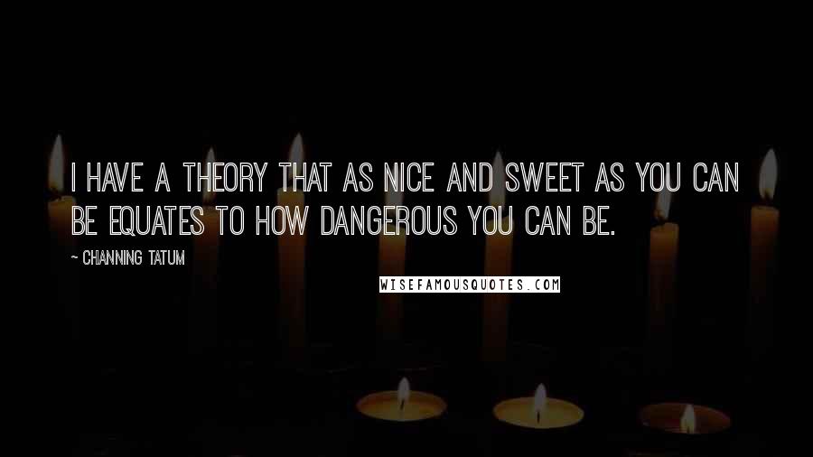 Channing Tatum Quotes: I have a theory that as nice and sweet as you can be equates to how dangerous you can be.