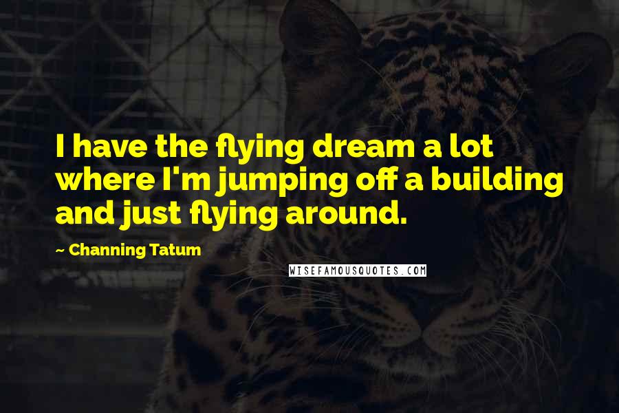 Channing Tatum Quotes: I have the flying dream a lot where I'm jumping off a building and just flying around.
