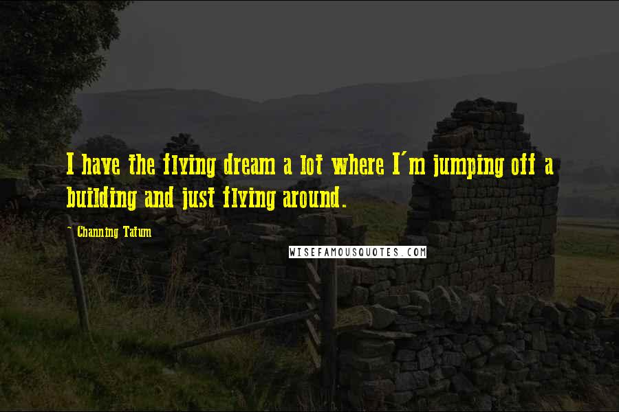 Channing Tatum Quotes: I have the flying dream a lot where I'm jumping off a building and just flying around.