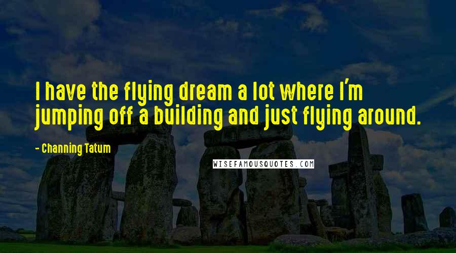 Channing Tatum Quotes: I have the flying dream a lot where I'm jumping off a building and just flying around.