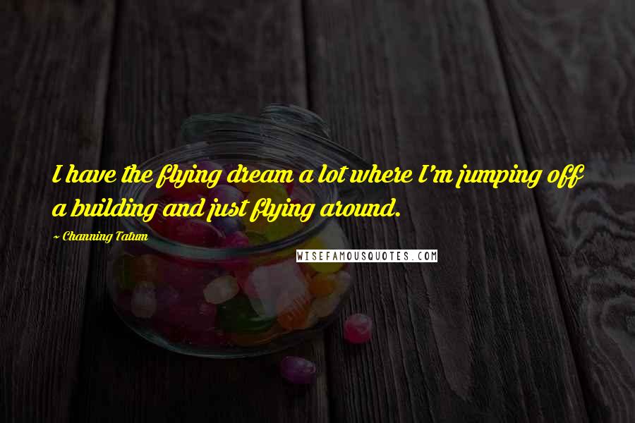 Channing Tatum Quotes: I have the flying dream a lot where I'm jumping off a building and just flying around.