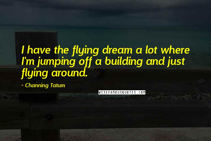 Channing Tatum Quotes: I have the flying dream a lot where I'm jumping off a building and just flying around.