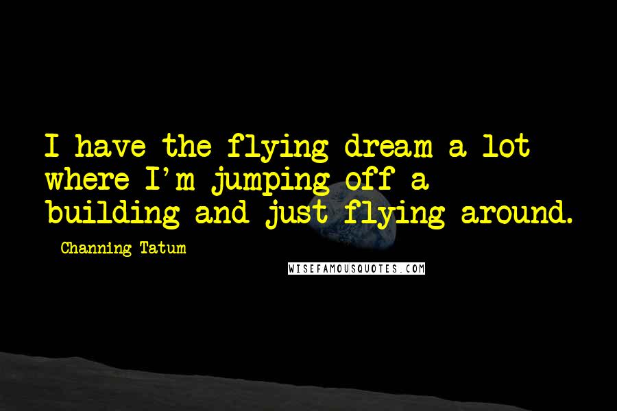 Channing Tatum Quotes: I have the flying dream a lot where I'm jumping off a building and just flying around.