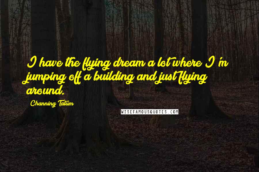 Channing Tatum Quotes: I have the flying dream a lot where I'm jumping off a building and just flying around.
