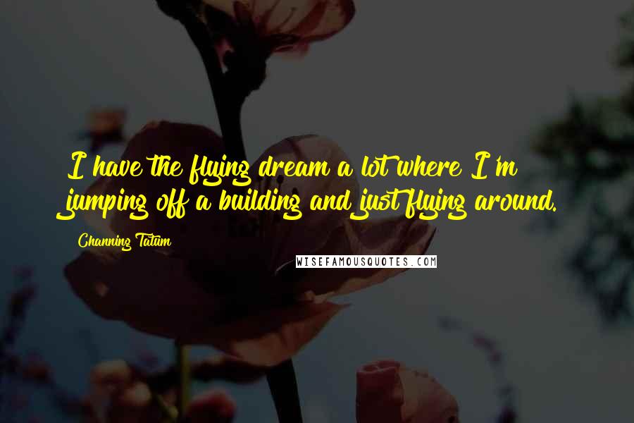 Channing Tatum Quotes: I have the flying dream a lot where I'm jumping off a building and just flying around.