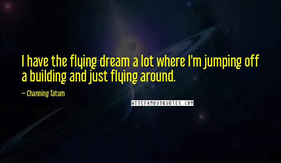 Channing Tatum Quotes: I have the flying dream a lot where I'm jumping off a building and just flying around.