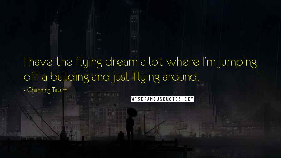 Channing Tatum Quotes: I have the flying dream a lot where I'm jumping off a building and just flying around.