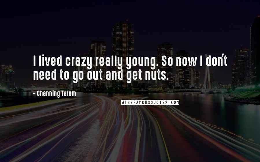 Channing Tatum Quotes: I lived crazy really young. So now I don't need to go out and get nuts.