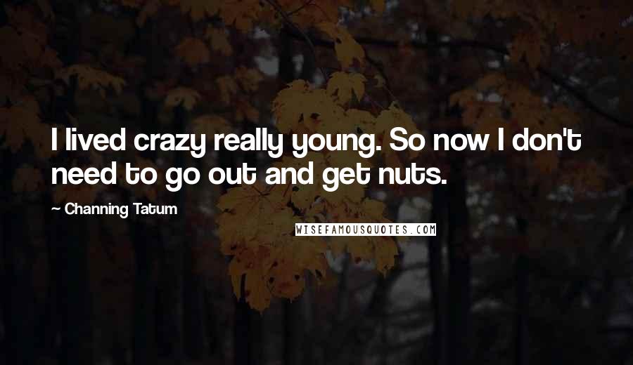 Channing Tatum Quotes: I lived crazy really young. So now I don't need to go out and get nuts.