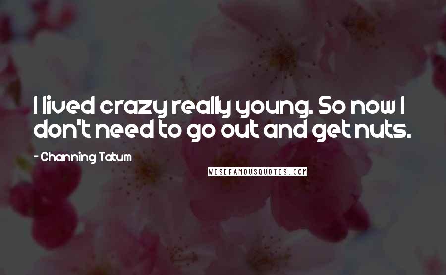 Channing Tatum Quotes: I lived crazy really young. So now I don't need to go out and get nuts.