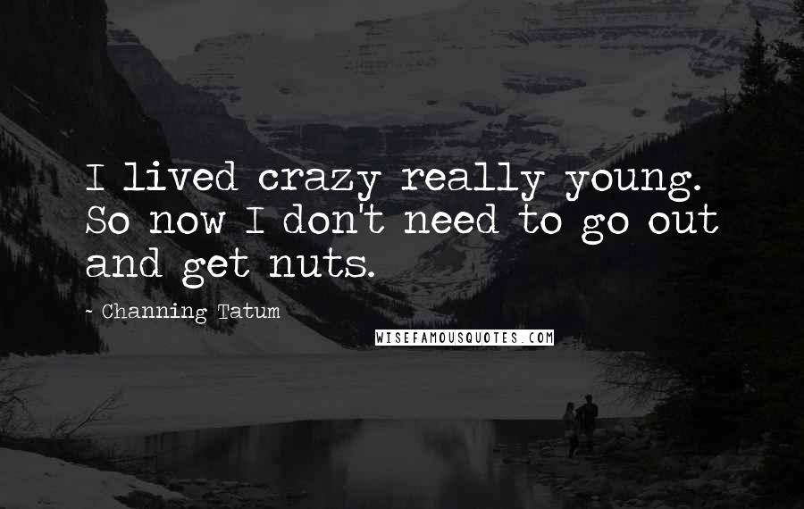 Channing Tatum Quotes: I lived crazy really young. So now I don't need to go out and get nuts.