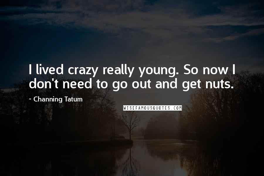 Channing Tatum Quotes: I lived crazy really young. So now I don't need to go out and get nuts.