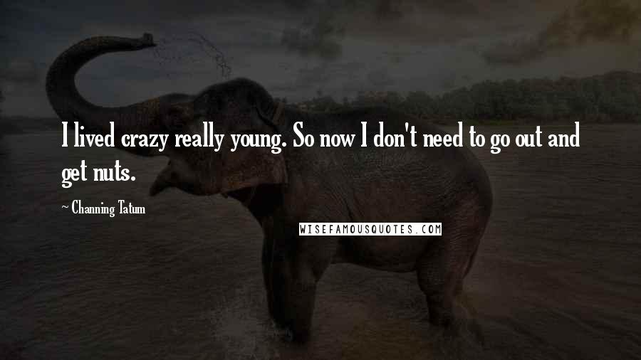 Channing Tatum Quotes: I lived crazy really young. So now I don't need to go out and get nuts.