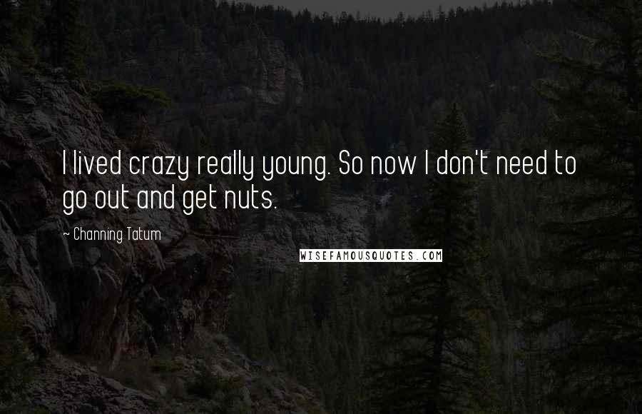 Channing Tatum Quotes: I lived crazy really young. So now I don't need to go out and get nuts.