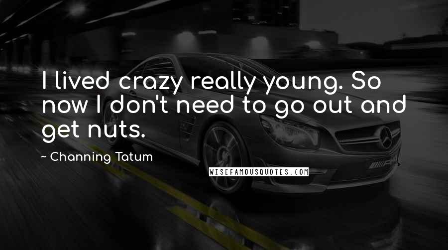 Channing Tatum Quotes: I lived crazy really young. So now I don't need to go out and get nuts.