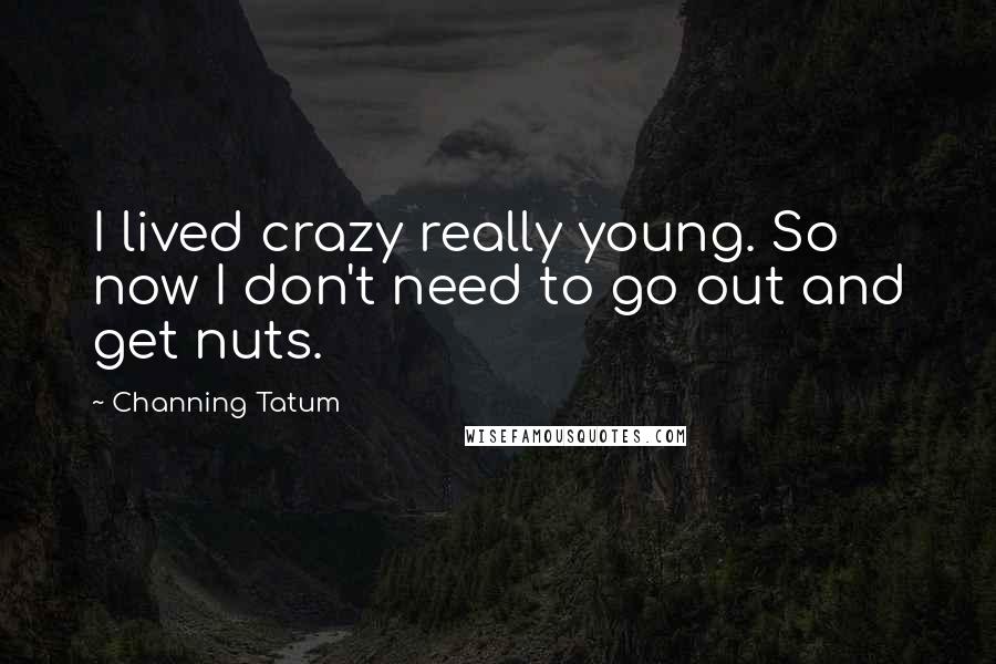 Channing Tatum Quotes: I lived crazy really young. So now I don't need to go out and get nuts.