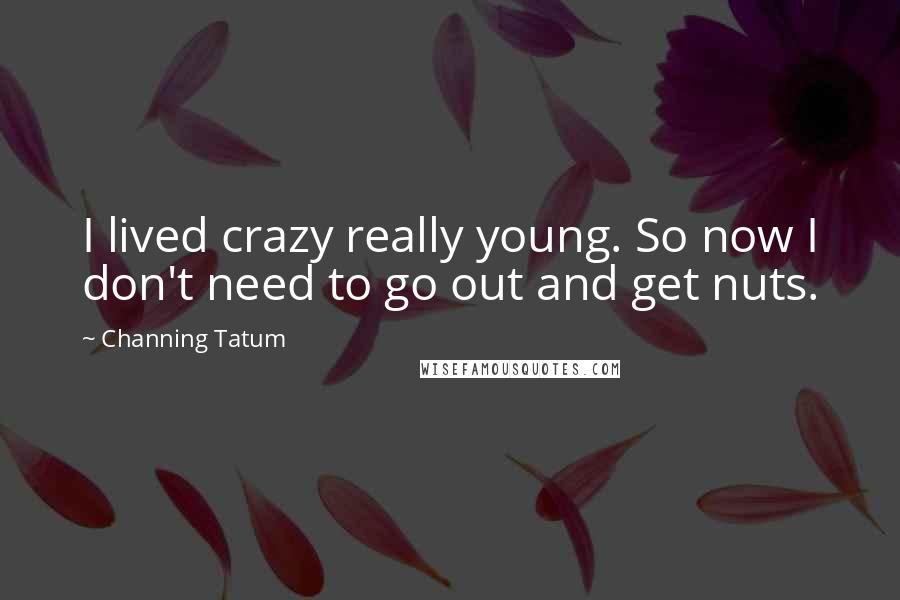 Channing Tatum Quotes: I lived crazy really young. So now I don't need to go out and get nuts.