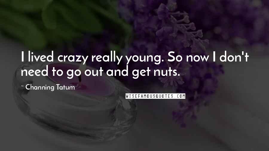 Channing Tatum Quotes: I lived crazy really young. So now I don't need to go out and get nuts.