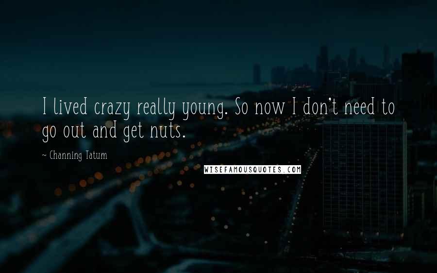 Channing Tatum Quotes: I lived crazy really young. So now I don't need to go out and get nuts.