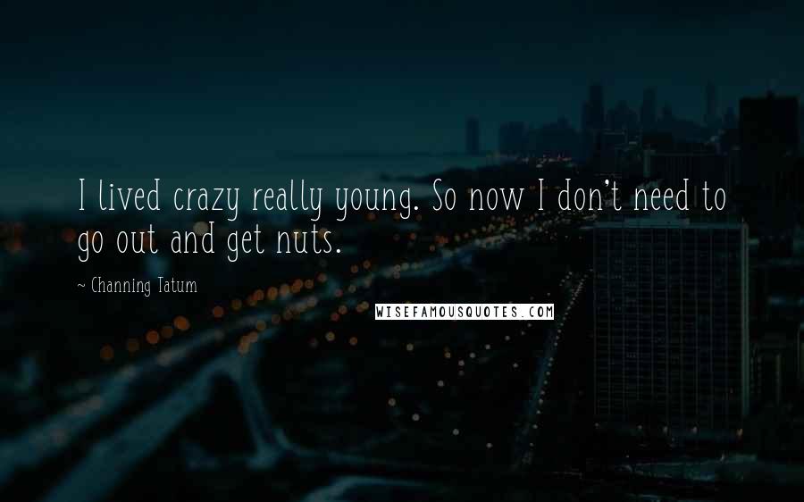 Channing Tatum Quotes: I lived crazy really young. So now I don't need to go out and get nuts.