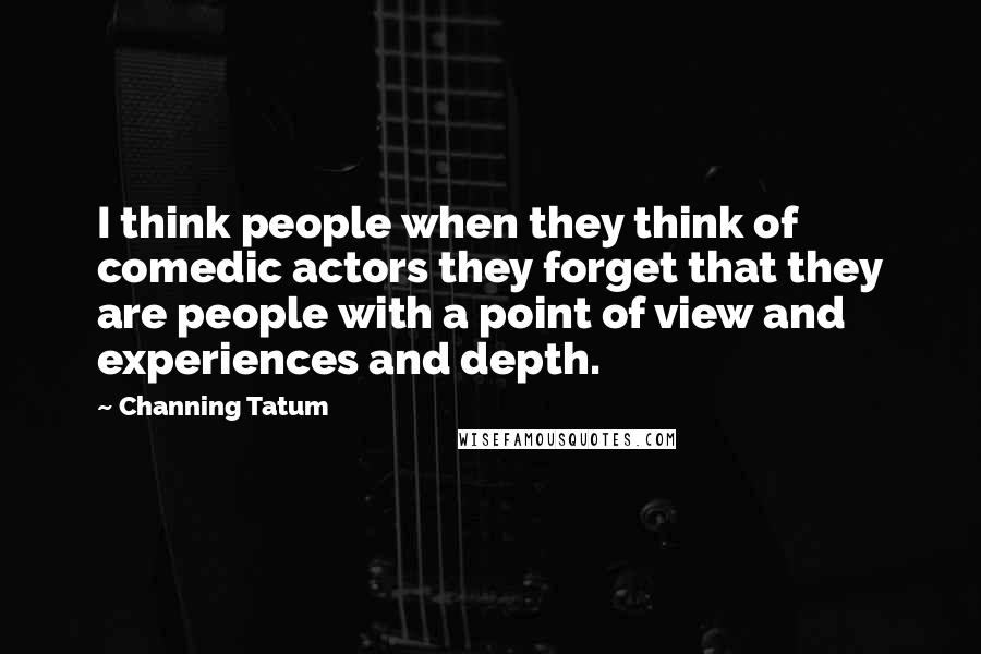 Channing Tatum Quotes: I think people when they think of comedic actors they forget that they are people with a point of view and experiences and depth.