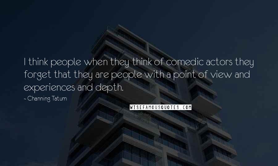 Channing Tatum Quotes: I think people when they think of comedic actors they forget that they are people with a point of view and experiences and depth.