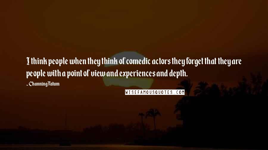 Channing Tatum Quotes: I think people when they think of comedic actors they forget that they are people with a point of view and experiences and depth.