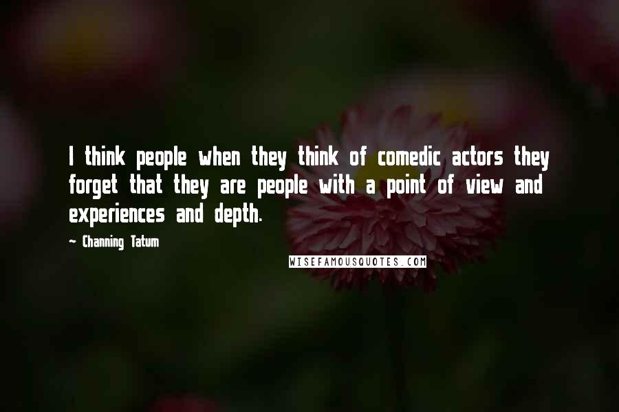 Channing Tatum Quotes: I think people when they think of comedic actors they forget that they are people with a point of view and experiences and depth.