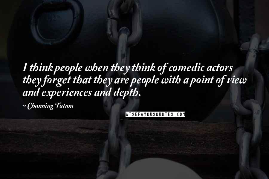 Channing Tatum Quotes: I think people when they think of comedic actors they forget that they are people with a point of view and experiences and depth.