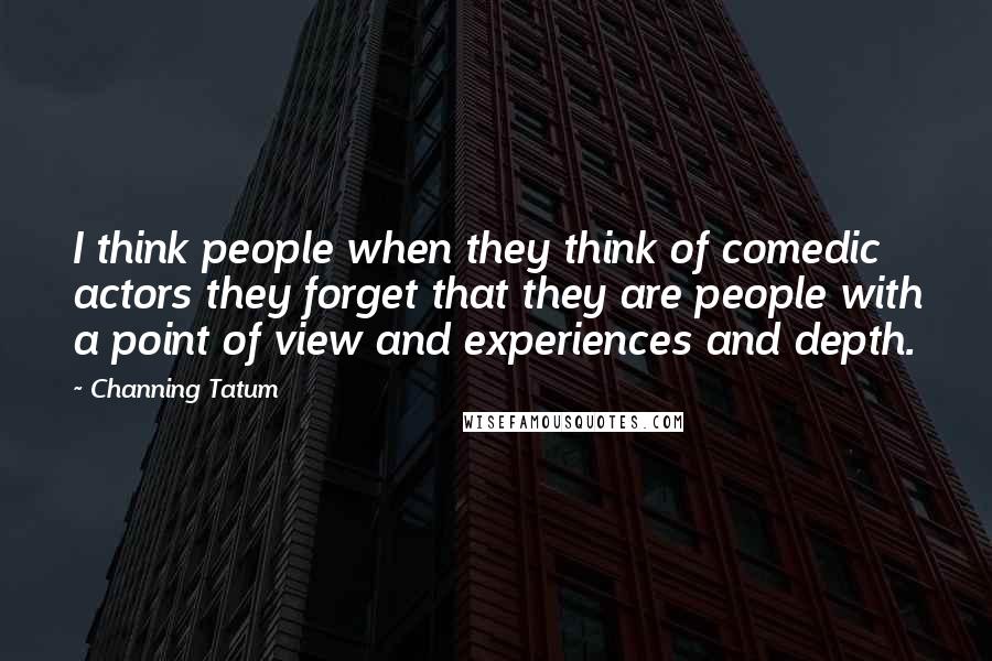 Channing Tatum Quotes: I think people when they think of comedic actors they forget that they are people with a point of view and experiences and depth.