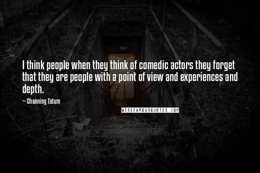 Channing Tatum Quotes: I think people when they think of comedic actors they forget that they are people with a point of view and experiences and depth.