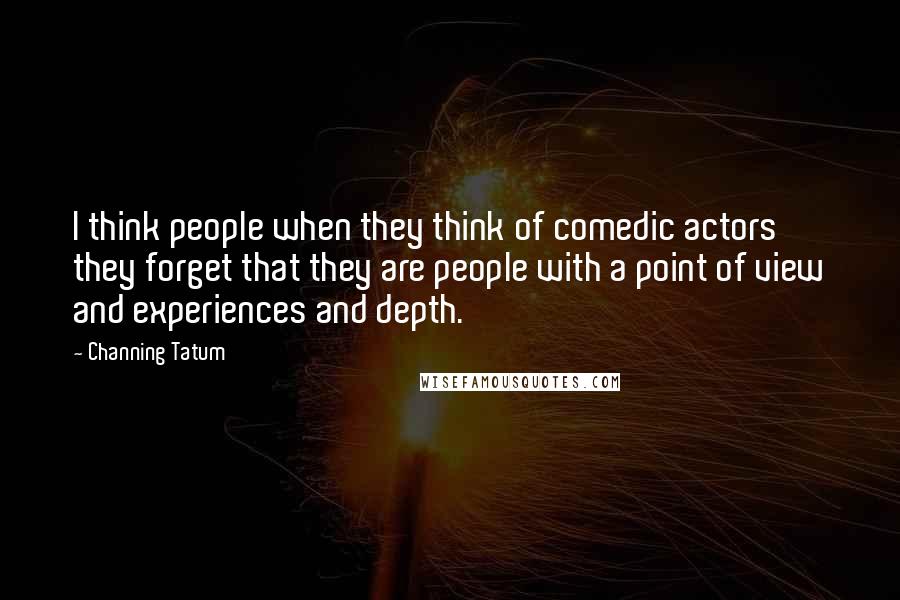 Channing Tatum Quotes: I think people when they think of comedic actors they forget that they are people with a point of view and experiences and depth.
