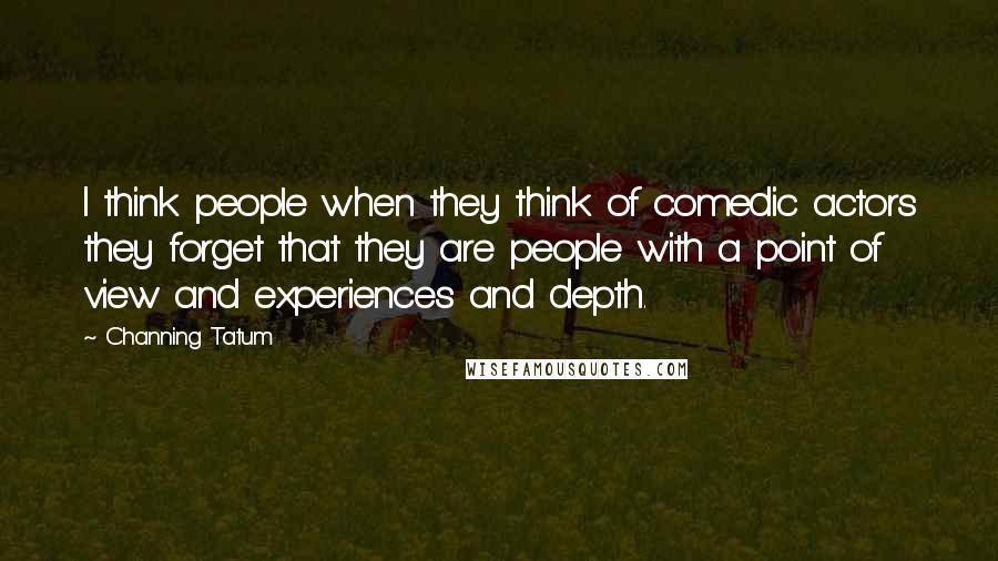 Channing Tatum Quotes: I think people when they think of comedic actors they forget that they are people with a point of view and experiences and depth.