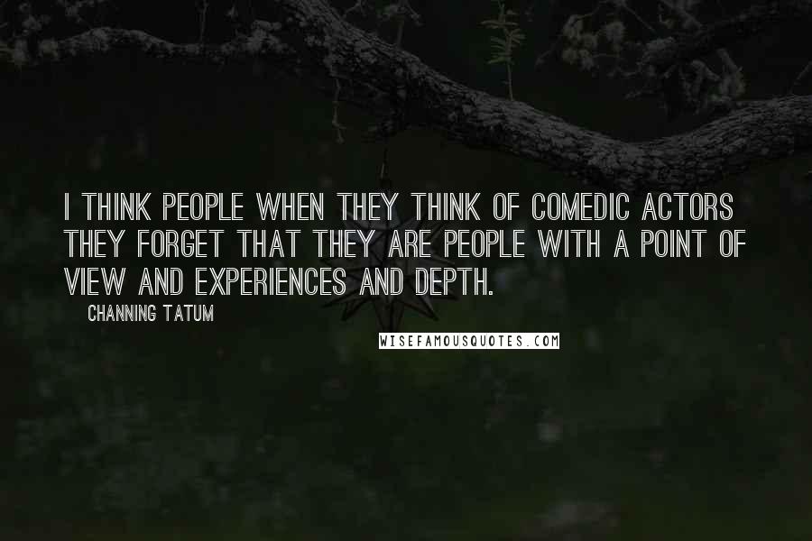 Channing Tatum Quotes: I think people when they think of comedic actors they forget that they are people with a point of view and experiences and depth.