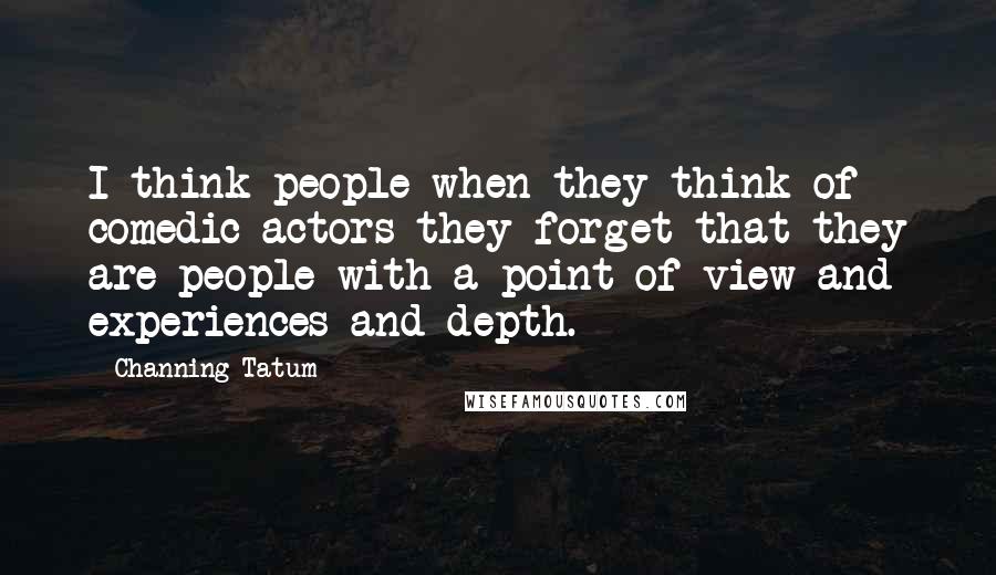 Channing Tatum Quotes: I think people when they think of comedic actors they forget that they are people with a point of view and experiences and depth.