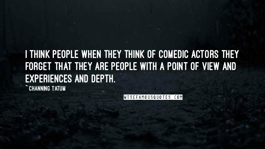 Channing Tatum Quotes: I think people when they think of comedic actors they forget that they are people with a point of view and experiences and depth.