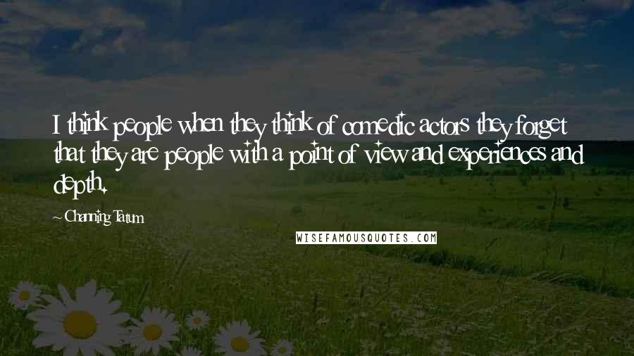 Channing Tatum Quotes: I think people when they think of comedic actors they forget that they are people with a point of view and experiences and depth.