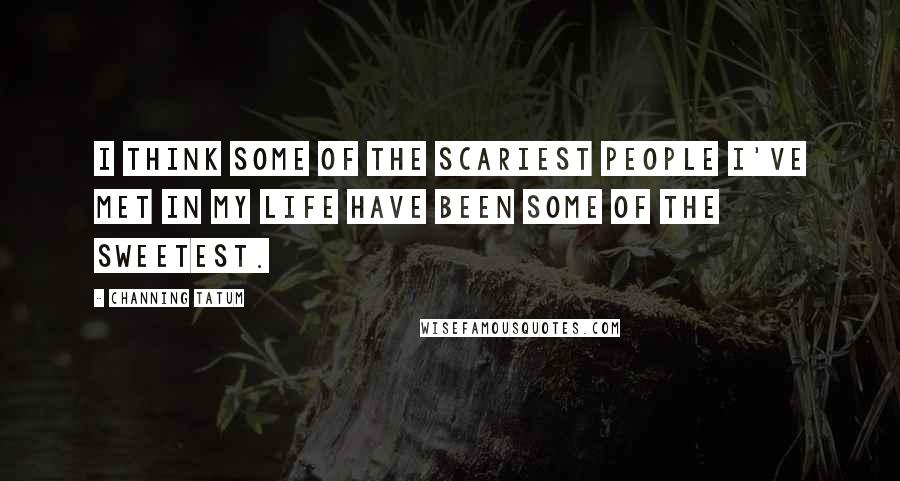 Channing Tatum Quotes: I think some of the scariest people I've met in my life have been some of the sweetest.