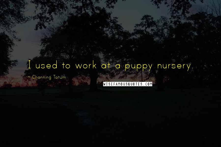 Channing Tatum Quotes: I used to work at a puppy nursery.
