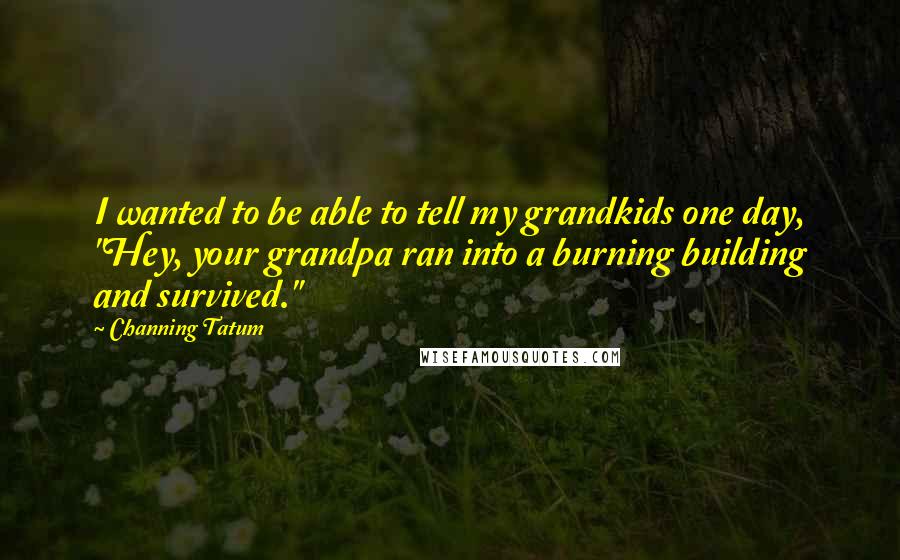 Channing Tatum Quotes: I wanted to be able to tell my grandkids one day, "Hey, your grandpa ran into a burning building and survived."